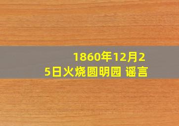 1860年12月25日火烧圆明园 谣言